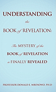 Understanding the Book of Revelation: The Mystery of the Book of Revelation Is Finally Revealed