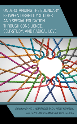 Understanding the Boundary between Disability Studies and Special Education through Consilience, Self-Study, and Radical Love - Hernndez-Saca, David I (Editor), and Pearson, Holly (Editor), and Kramarczuk Voulgarides, Catherine (Editor)