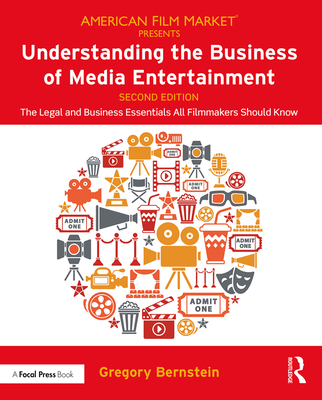 Understanding the Business of Media Entertainment: The Legal and Business Essentials All Filmmakers Should Know - Bernstein, Gregory