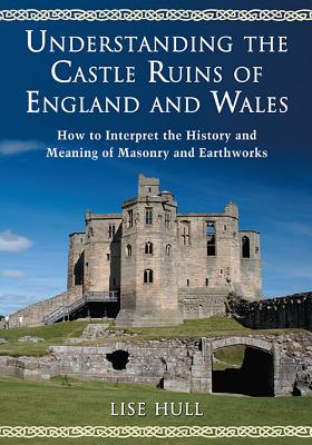 Understanding the Castle Ruins of England and Wales: How to Interpret the History and Meaning of Masonry and Earthworks - Hull, Lise