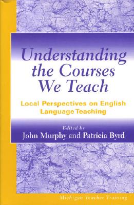 Understanding the Courses We Teach: Local Perspectives on English Language Teaching - Murphy, John (Editor), and Byrd, Patricia (Editor)
