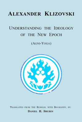 Understanding the Ideology of the New Epoch: Agni-Yoga - Klizovski, Alexander, and Shubin, Daniel H (Translated by)