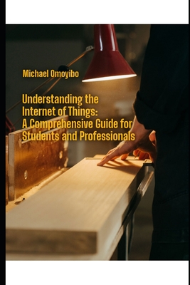 Understanding the Internet of Things: A Comprehensive Guide for Students and Professionals - Omoyibo, Michael O
