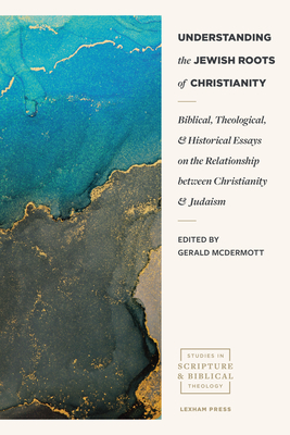 Understanding the Jewish Roots of Christianity: Biblical, Theological, and Historical Essays on the Relationship Between Christianity and Judaism - McDermott, Gerald (Editor)