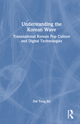 Understanding the Korean Wave: Transnational Korean Pop Culture and Digital Technologies - Yong Jin, Dal
