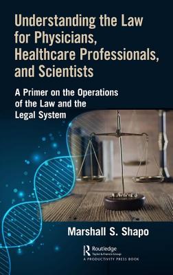 Understanding the Law for Physicians, Healthcare Professionals, and Scientists: A Primer on the Operations of the Law and the Legal System - S. Shapo, Marshall