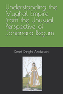 Understanding the Mughal Empire from the Unusual Perspective of Jahanara Begum