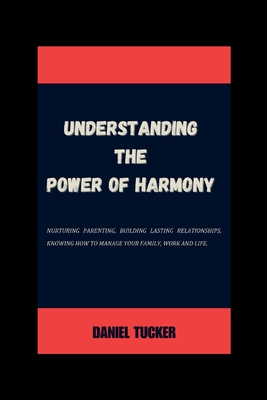 Understanding the power of Harmony: Nurturing parenting, Building lasting relationships, knowing how to manage your family, work and life. - Tucker, Daniel