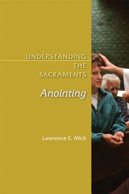Understanding the Sacraments: Anointing - Mick, Lawrence E