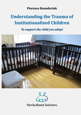 Understanding the Trauma of Institutionalised Children: To support the child you adopt - Koenderink, Florence