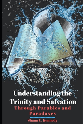 Understanding the Trinity and Salvation: Through Parables and Paradoxes - Kennedy, Shaun C