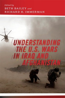 Understanding the U.S. Wars in Iraq and Afghanistan - Bailey, Beth (Editor), and Immerman, Richard H (Editor)