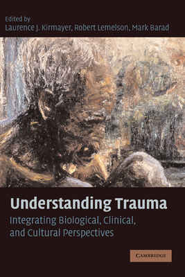 Understanding Trauma: Integrating Biological, Clinical, and Cultural Perspectives - Kirmayer, Laurence J, MD (Editor), and Lemelson, Robert (Editor), and Barad, Mark (Editor)