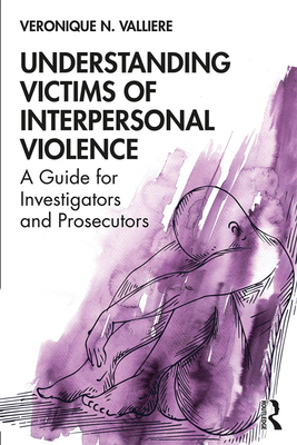 Understanding Victims of Interpersonal Violence: A Guide for Investigators and Prosecutors - Valliere, Veronique N.