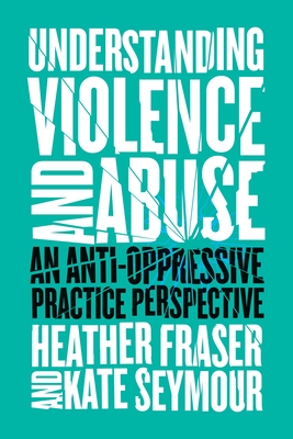 Understanding Violence and Abuse: An Anti-Oppressive Practice Perspective - Fraser, Heather, and Seymour, Kate