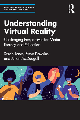 Understanding Virtual Reality: Challenging Perspectives for Media Literacy and Education - Jones, Sarah, and Dawkins, Steve, and McDougall, Julian