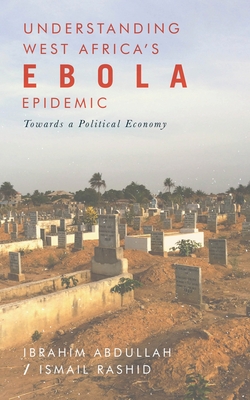 Understanding West Africa's Ebola Epidemic: Towards a Political Economy - Abdullah, Ibrahim (Editor), and Rashid, Ismail (Editor)