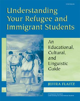 Understanding Your Refugee and Immigrant Students: An Educational, Cultural, and Linguistic Guide - Flaitz, Jeffra