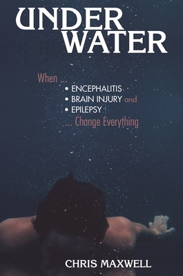 Underwater: When Encephalitis, Brain Injury and Epilepsy Change Everything - Maxwell, Chris