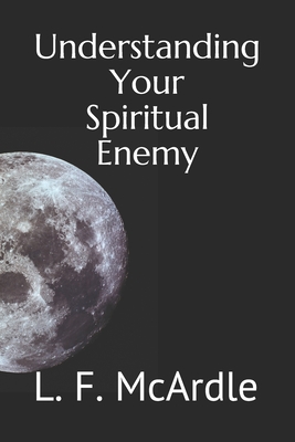 Undestanding Your Spiritual Enemy: How to Recognize the Unseen Forces That Are Influencing Our Society - McArdle, L F