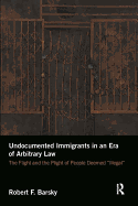 Undocumented Immigrants in an Era of Arbitrary Law: The Flight and the Plight of People Deemed 'Illegal'