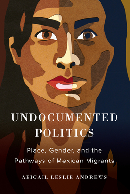 Undocumented Politics: Place, Gender, and the Pathways of Mexican Migrants - Andrews, Abigail Leslie