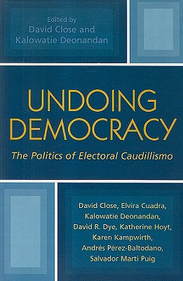 Undoing Democracy: The Politics of Electoral Caudillismo - Close, David (Editor), and Deonandan, Kalowatie (Editor), and Cuadra, Elvira (Contributions by)