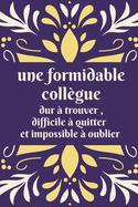 Une formidable coll?gue dur ? trouver, difficile ? quitter et impossible ? oublier: Cadeau original de d?part coll?gue travail pour femme - responsable - amie - retraite - carnet de note amiti? - joli couverture
