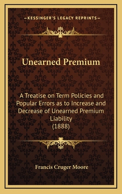 Unearned Premium: A Treatise on Term Policies and Popular Errors as to Increase and Decrease of Unearned Premium Liability (1888) - Moore, Francis Cruger