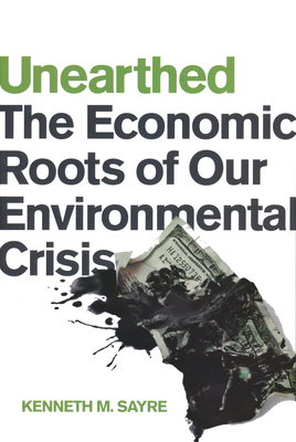 Unearthed: The Economic Roots of Our Environmental Crisis - Sayre, Kenneth M