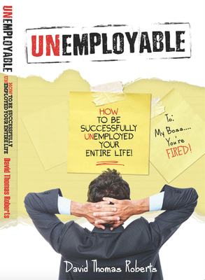 Unemployable!: How to Be Successfully Unemployed Your Entire Life! - Roberts, David Thomas