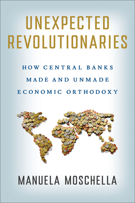 Unexpected Revolutionaries: How Central Banks Made and Unmade Economic Orthodoxy - Moschella, Manuela