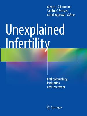 Unexplained Infertility: Pathophysiology, Evaluation and Treatment - Schattman, Glenn L (Editor), and Esteves, Sandro C (Editor), and Agarwal, Ashok (Editor)