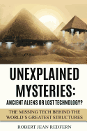 Unexplained Mysteries: Ancient Aliens or Lost Technology?: The Missing Tech Behind the World's Greatest Structures