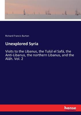 Unexplored Syria: Visits to the Libanus, the Tull el Saf, the Anti-Libanus, the northern Libanus, and the Alh. Vol. 2 - Burton, Richard Francis