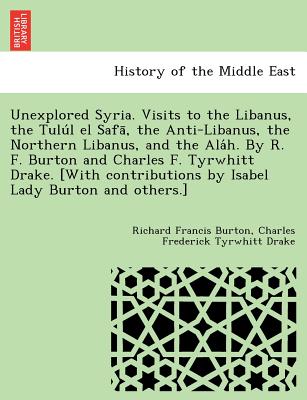 Unexplored Syria. Visits to the Libanus, the Tulu L El Safa, the Anti-Libanus, the Northern Libanus, and the ALA H. by R. F. Burton and Charles F. Tyrwhitt Drake. [With Contributions by Isabel Lady Burton and Others.] - Burton, Richard Francis, Sir, and Drake, Charles Frederick Tyrwhitt