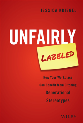 Unfairly Labeled: How Your Workplace Can Benefit from Ditching Generational Stereotypes - Kriegel, Jessica