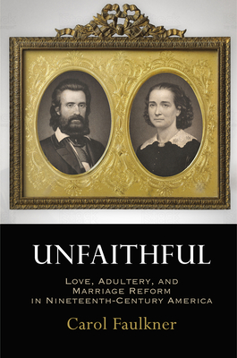 Unfaithful: Love, Adultery, and Marriage Reform in Nineteenth-Century America - Faulkner, Carol