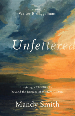 Unfettered: Imagining a Childlike Faith Beyond the Baggage of Western Culture - Smith, Mandy, and Brueggemann, Walter (Foreword by)