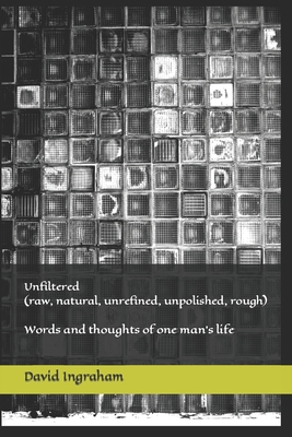 Unfiltered (raw, natural, unrefined, unpolished, rough): Words and thoughts of one man's life - Ingraham, David