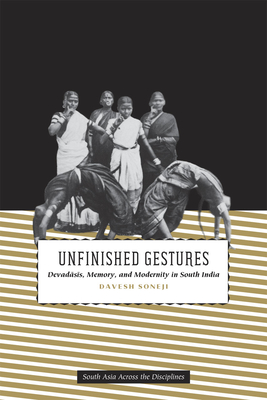 Unfinished Gestures: Devadasis, Memory, and Modernity in South India - Soneji, Davesh
