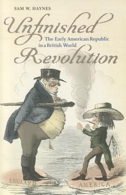 Unfinished Revolution: The Early American Republic in a British World - Haynes, Sam W