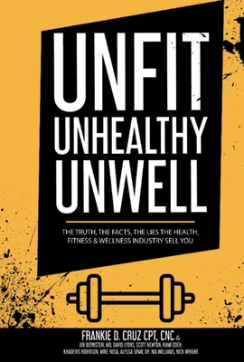 Unfit, Unhealthy & Unwell: The Truth, Facts, & Lies the Health, Fitness & Wellness Industry Sell You - Cruz, Frankie, and Bernstein, Ari, and Lyons, David