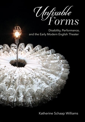 Unfixable Forms: Disability, Performance, and the Early Modern English Theater - Williams, Katherine Schaap
