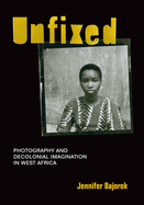 Unfixed: Photography and Decolonial Imagination in West Africa