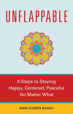 Unflappable: 6 Steps to Staying Happy, Centered, and Peaceful No Matter What - Michaels, Ragini Elizabeth