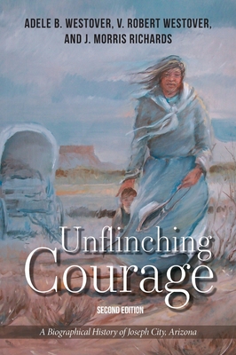 Unflinching Courage: A Biographical History of Joseph City, Arizona - Westover, V Robert, and Westover, Adele B, and Richards, J Morris