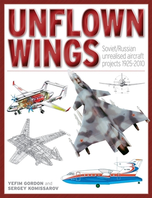 Unflown Wings: Soviet and Russian Unrealised Aircraft Projects 1925-2010 - Gordon, Yefim