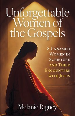 Unforgettable Women of the Gospels: 8 Unnamed Women in Scripture and Their Encounters with Jesus - Rigney, Melanie