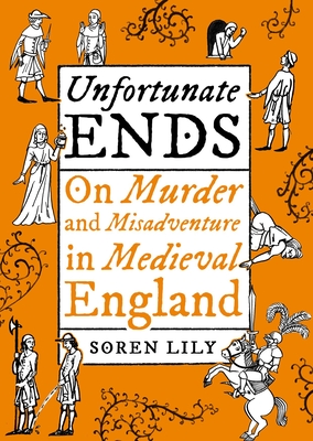 Unfortunate Ends: On Murder and Misadventure in Medieval England - Lily, Soren